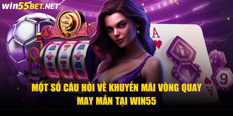 Một Số Câu Hỏi Về Khuyến Mãi Vòng Quay May Mắn Tại Win55